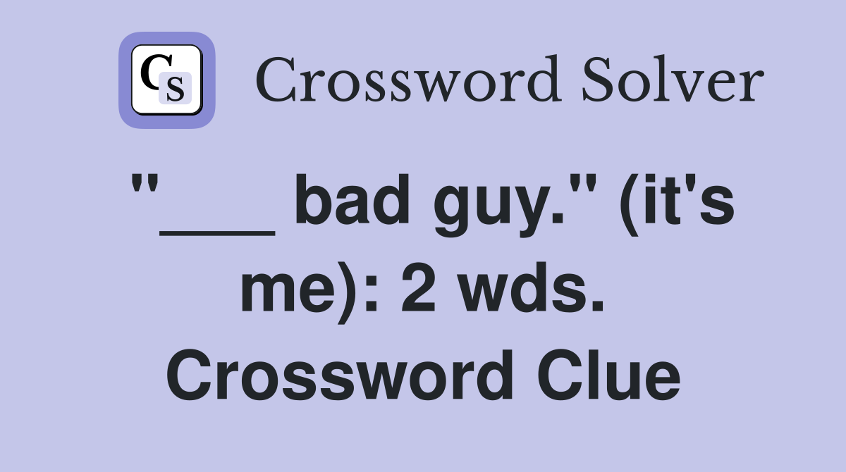 "___ bad guy." (it's me): 2 wds. Crossword Clue