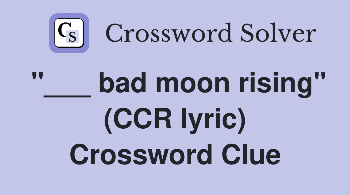 "___ bad moon rising" (CCR lyric) Crossword Clue