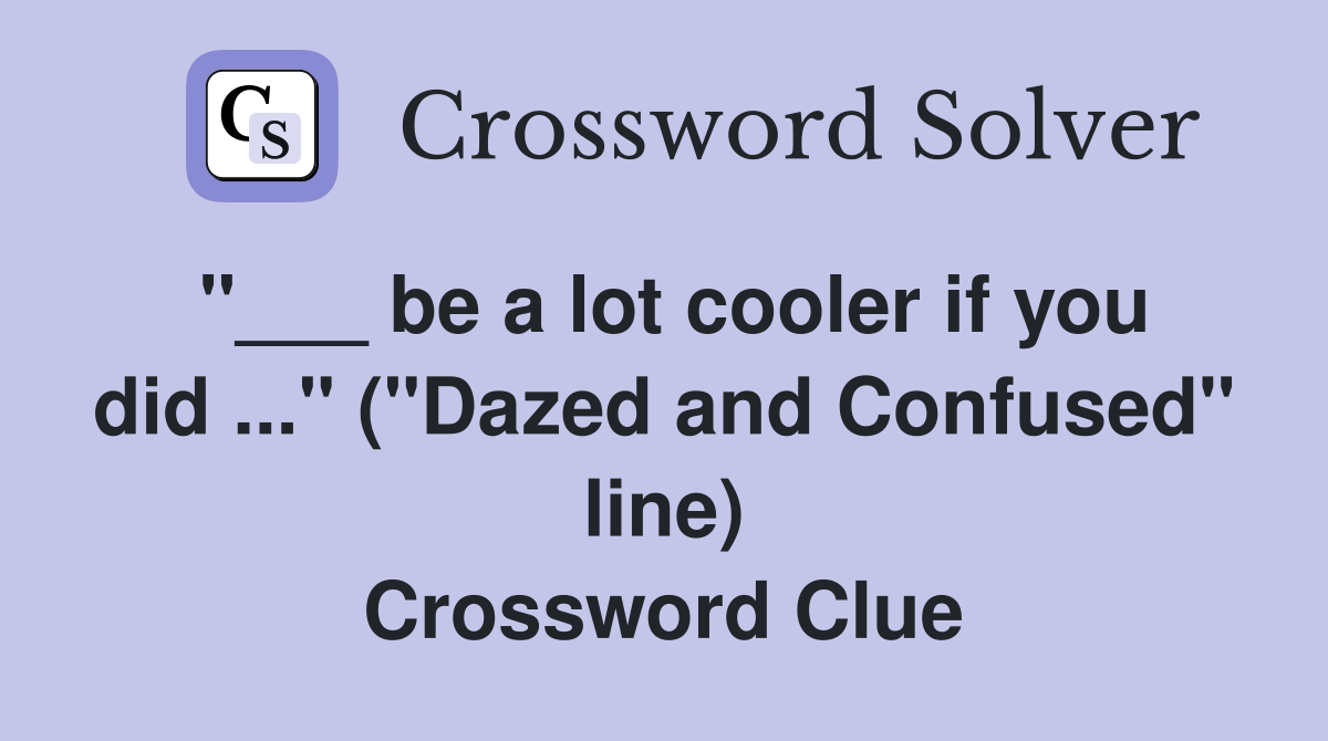 "___ be a lot cooler if you did ..." ("Dazed and Confused" line) Crossword Clue