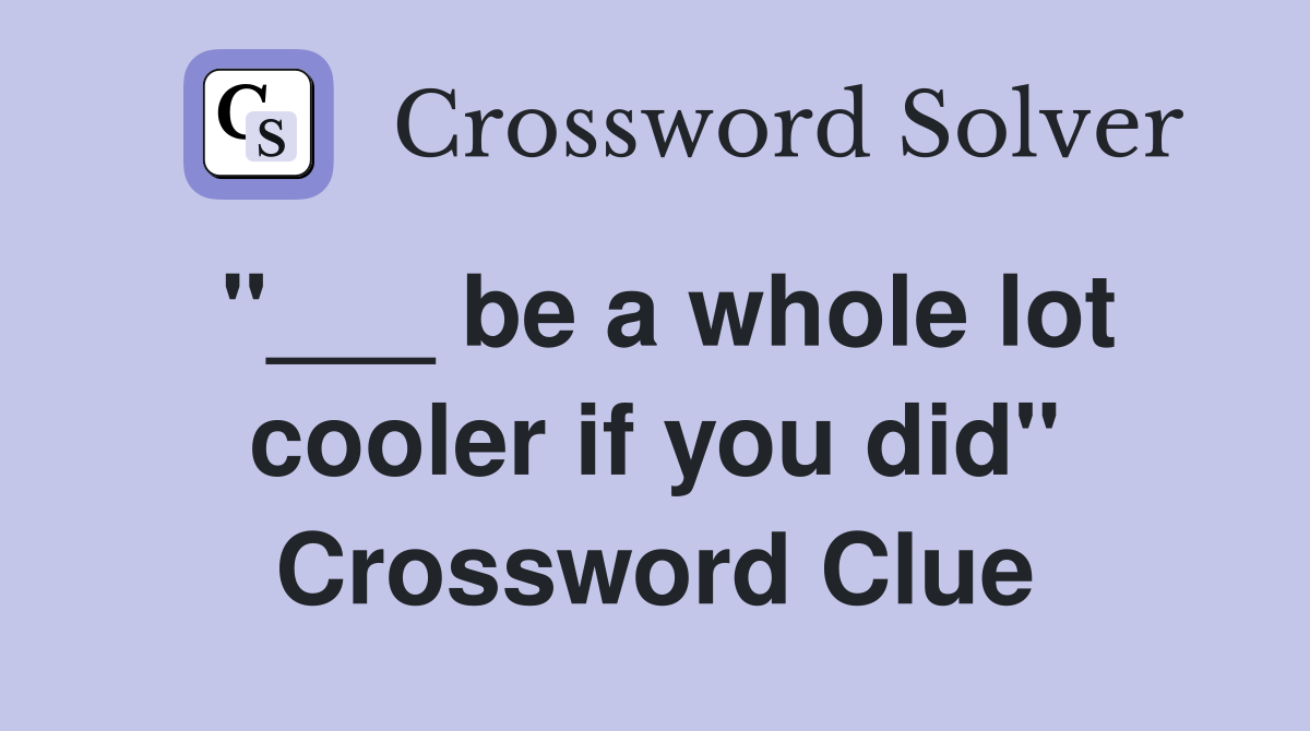 "___ be a whole lot cooler if you did" Crossword Clue