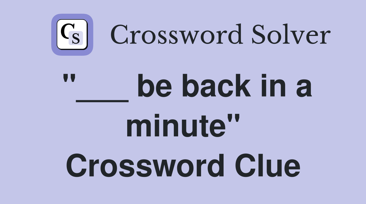 "___ be back in a minute" Crossword Clue