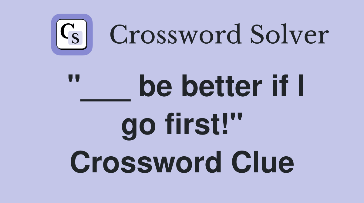 "___ be better if I go first!" Crossword Clue