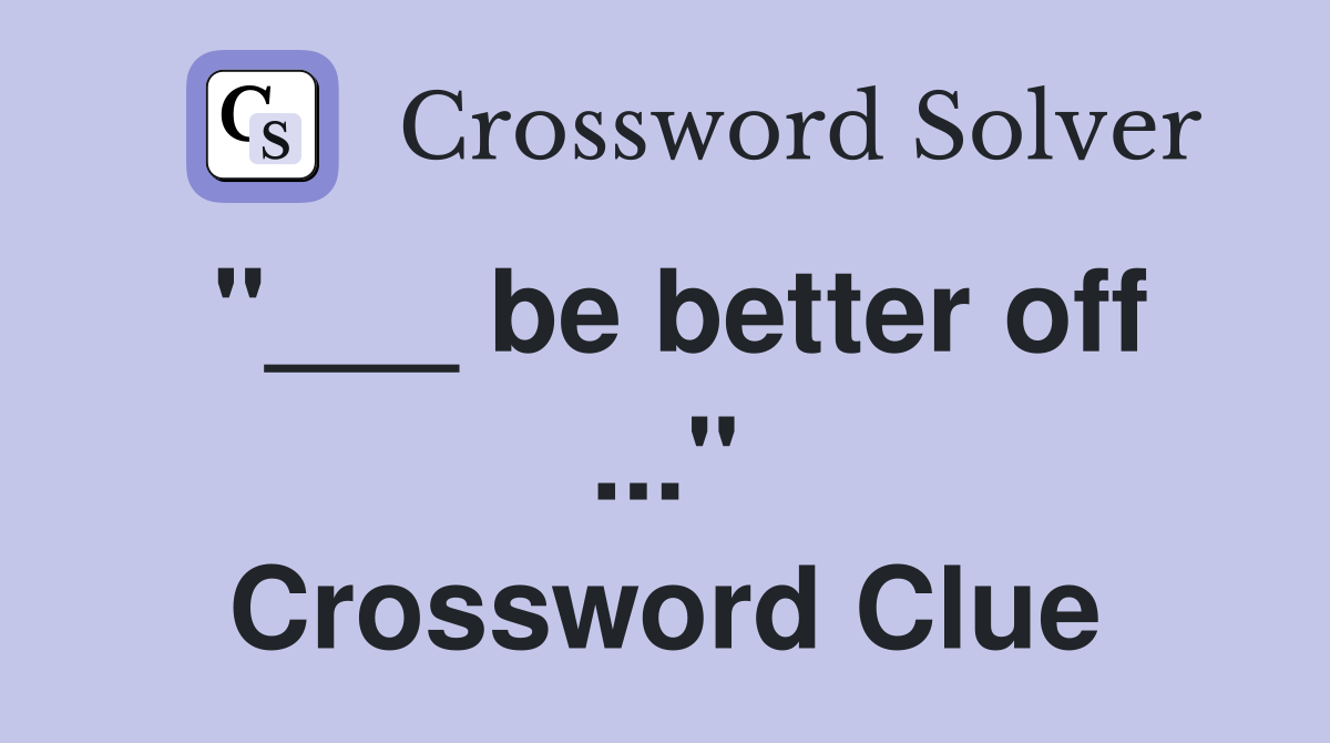 "___ be better off ..." Crossword Clue
