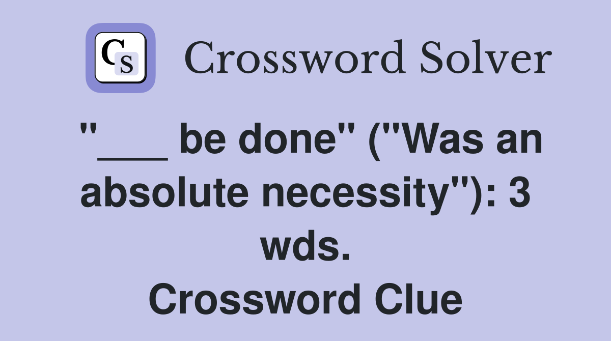"___ be done" ("Was an absolute necessity"): 3 wds. Crossword Clue