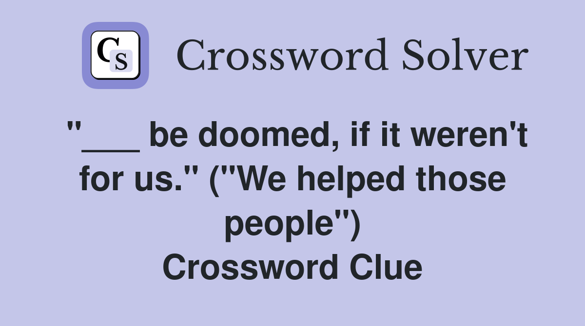 "___ be doomed, if it weren't for us." ("We helped those people") Crossword Clue