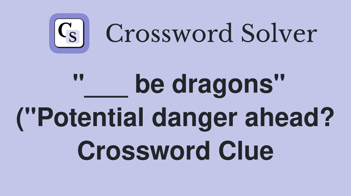 "___ be dragons" ("Potential danger ahead? Crossword Clue
