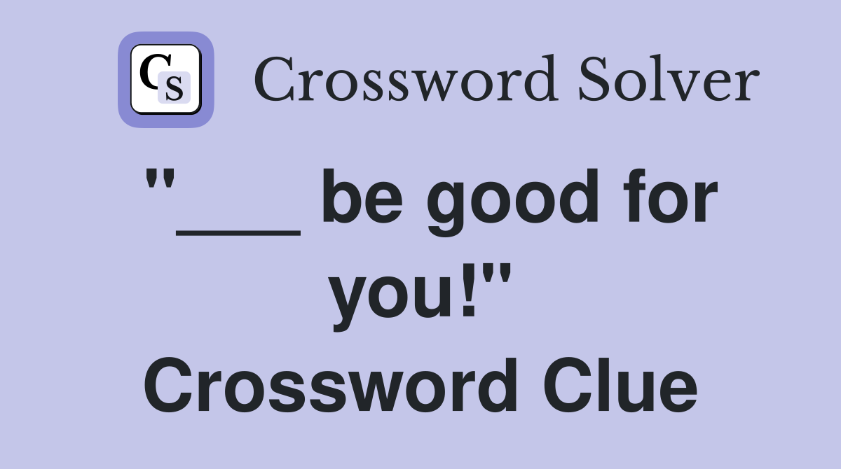 "___ be good for you!" Crossword Clue