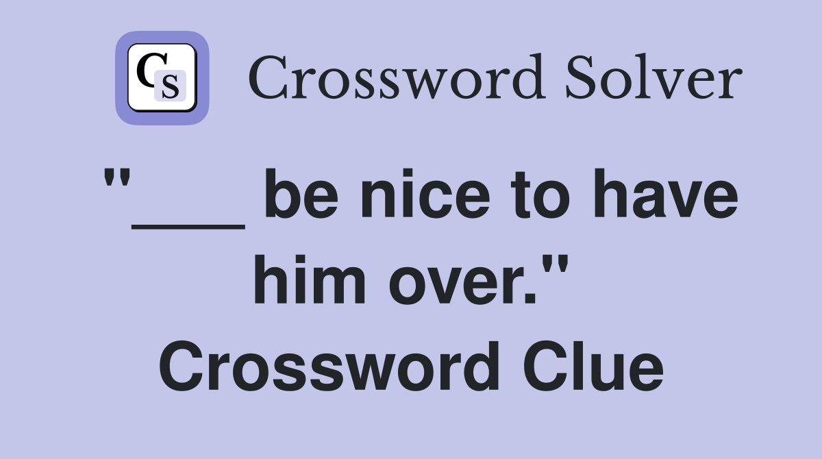 "___ be nice to have him over." Crossword Clue