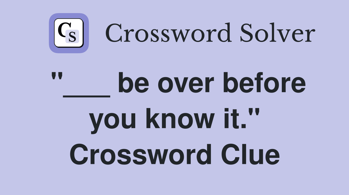 "___ be over before you know it." Crossword Clue
