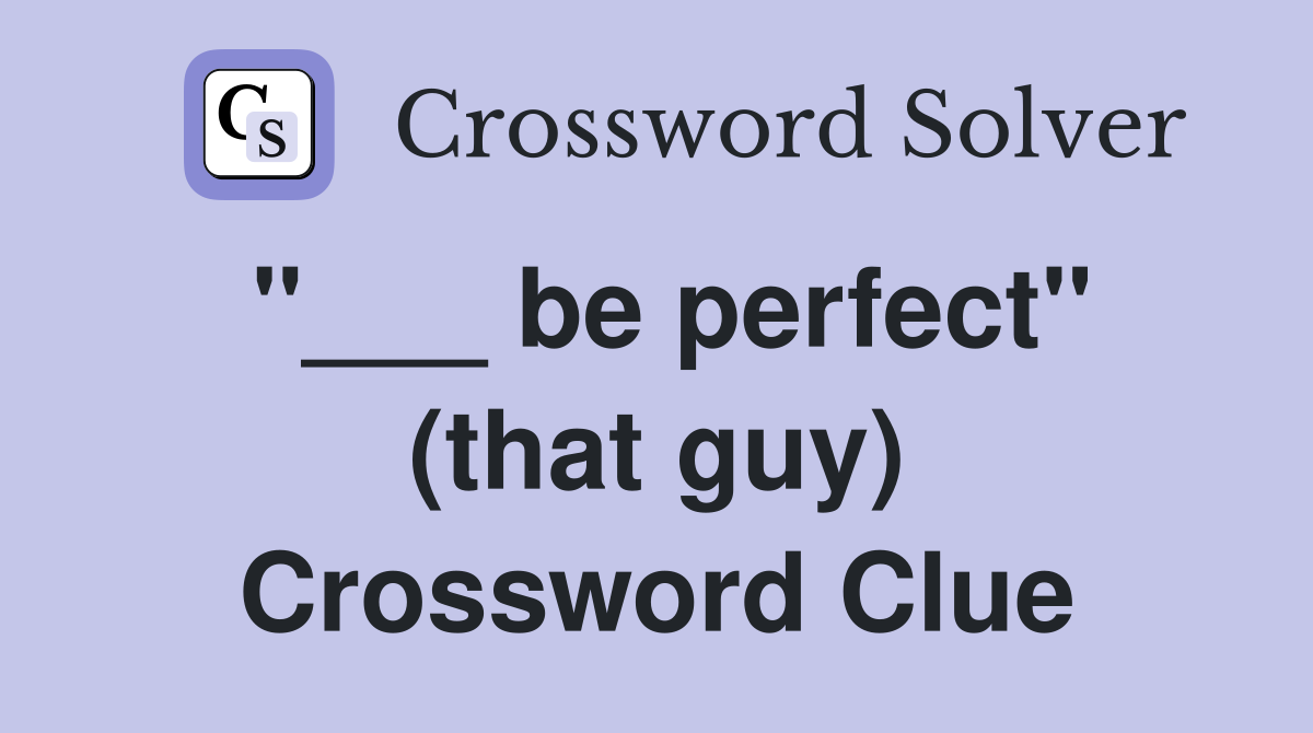 "___ be perfect" (that guy) Crossword Clue