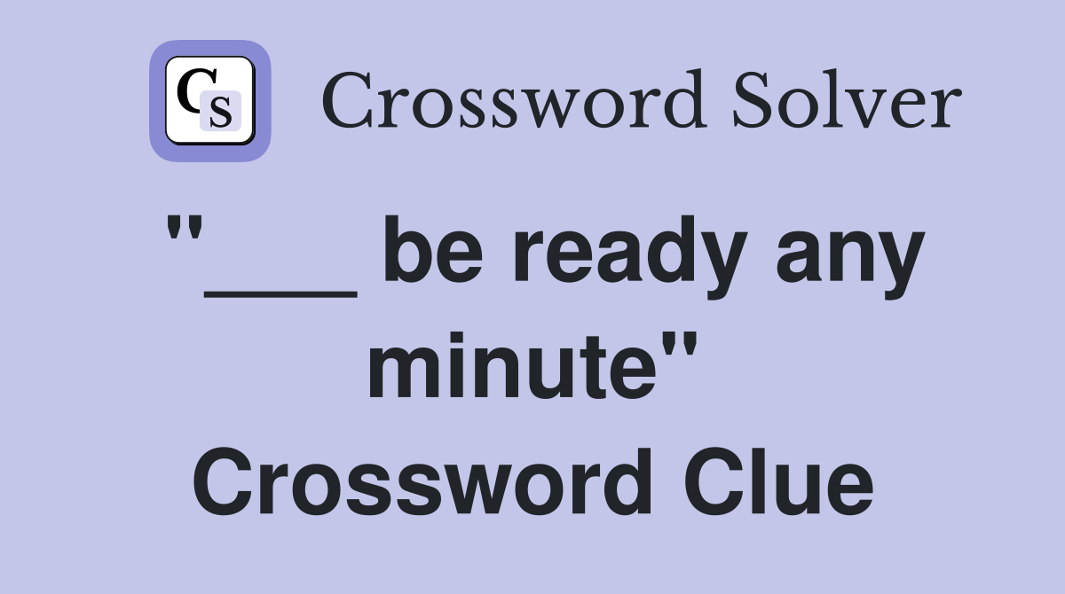 "___ be ready any minute" Crossword Clue