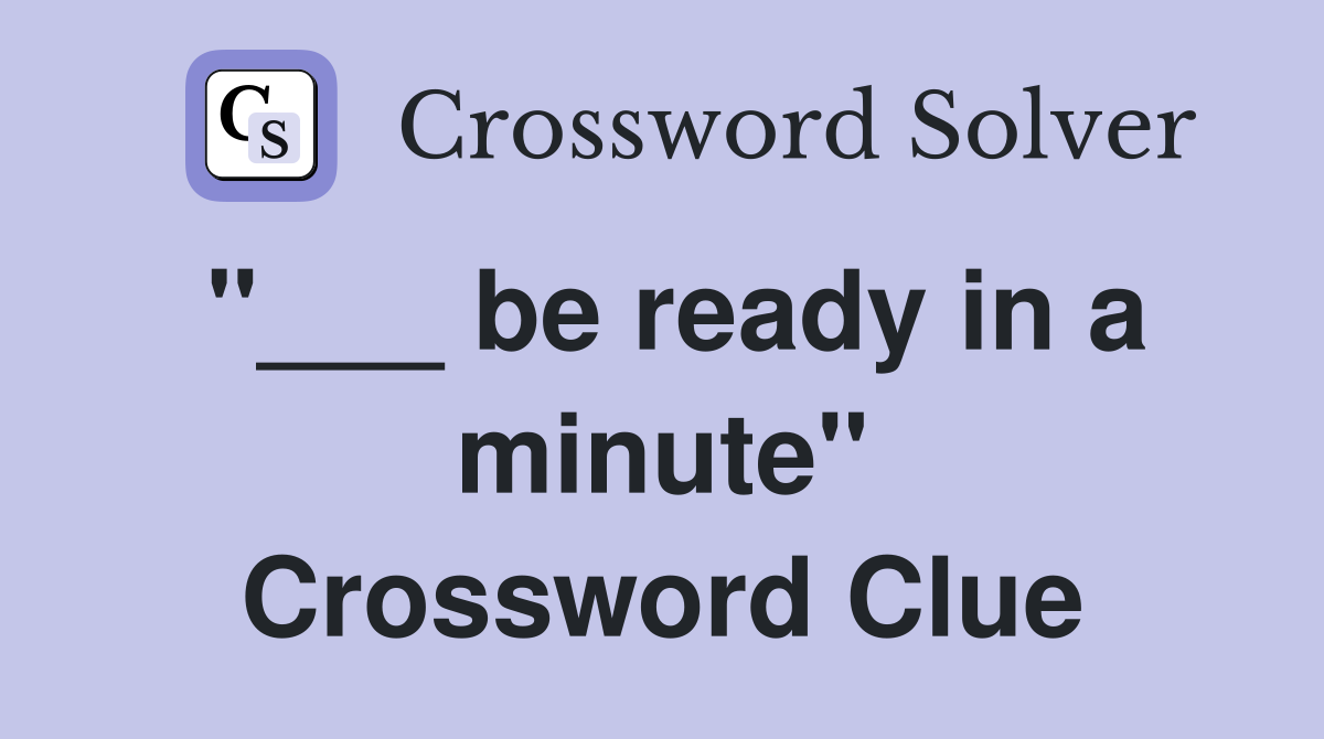 "___ be ready in a minute" Crossword Clue