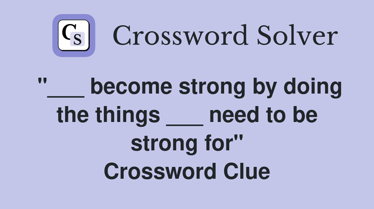 "___ become strong by doing the things ___ need to be strong for" Crossword Clue