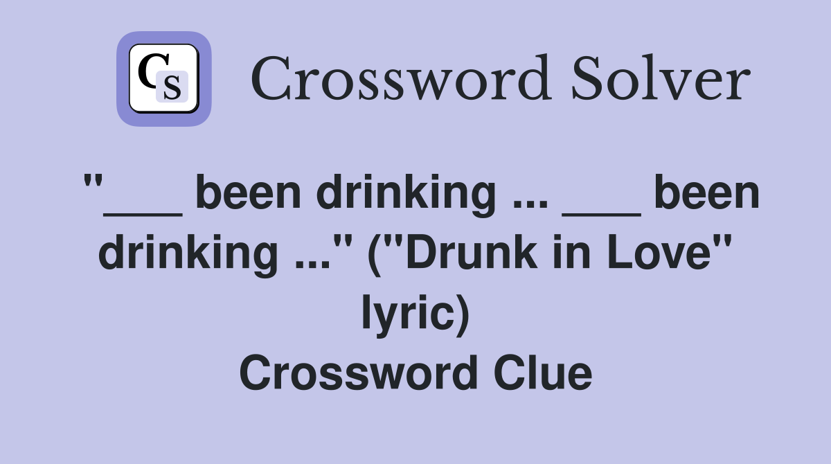 "___ been drinking ... ___ been drinking ..." ("Drunk in Love" lyric) Crossword Clue