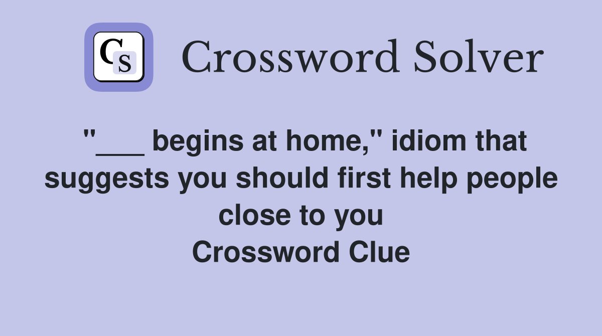"___ begins at home," idiom that suggests you should first help people close to you Crossword Clue