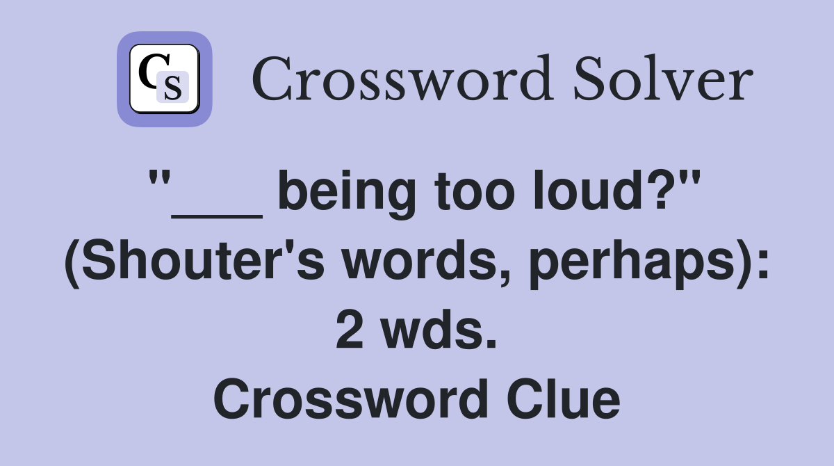 "___ being too loud?" (Shouter's words, perhaps): 2 wds. Crossword Clue