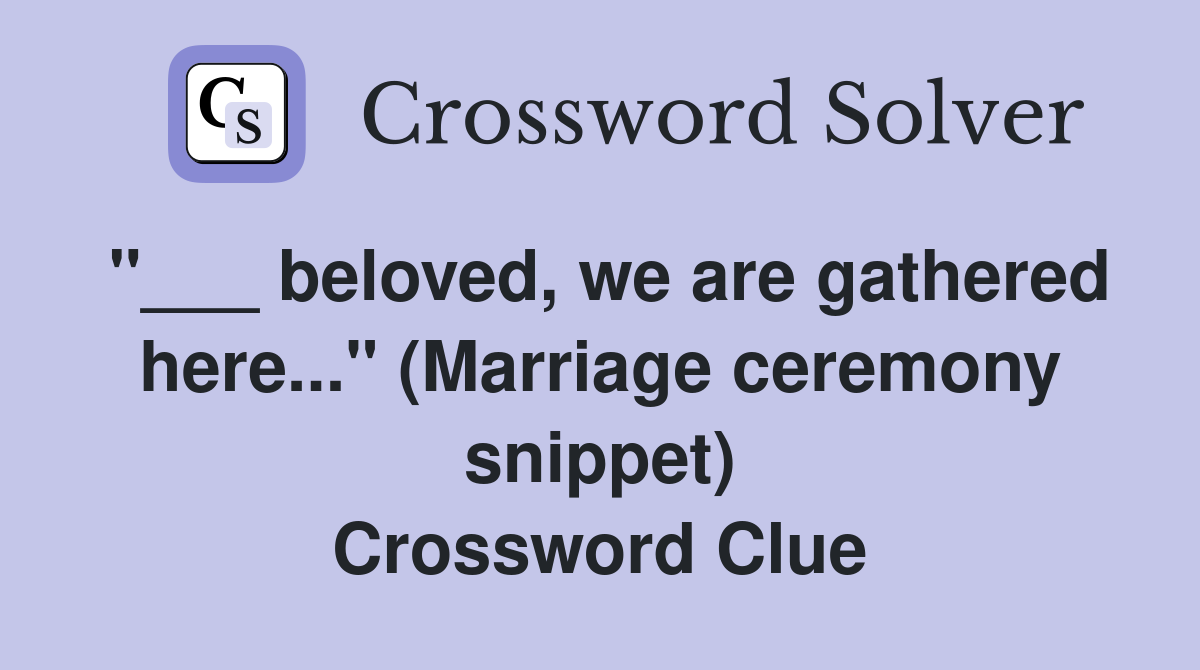 "___ beloved, we are gathered here..." (Marriage ceremony snippet) Crossword Clue