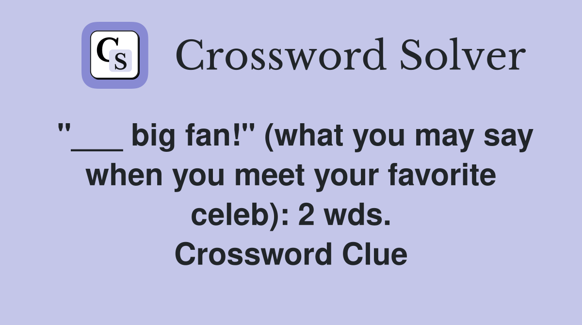 "___ big fan!" (what you may say when you meet your favorite celeb): 2 wds. Crossword Clue