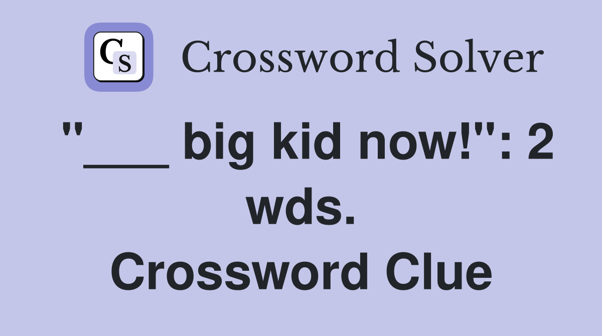 "___ big kid now!": 2 wds. Crossword Clue