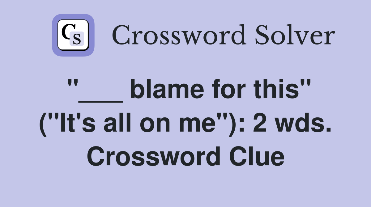 "___ blame for this" ("It's all on me"): 2 wds. Crossword Clue