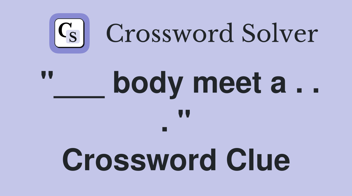 "___ body meet a . . . " Crossword Clue