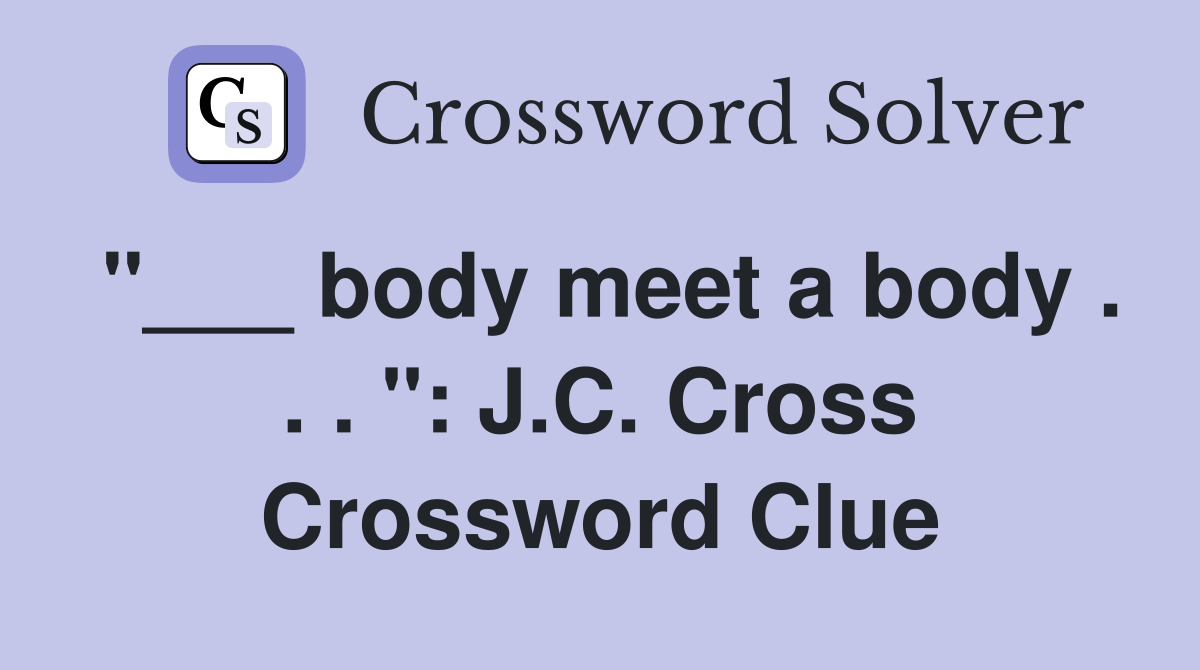"___ body meet a body . . . ": J.C. Cross Crossword Clue