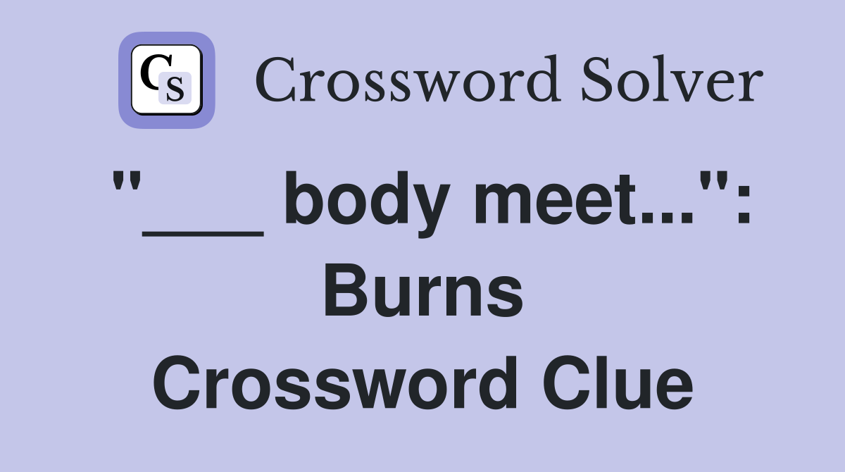"___ body meet...": Burns Crossword Clue