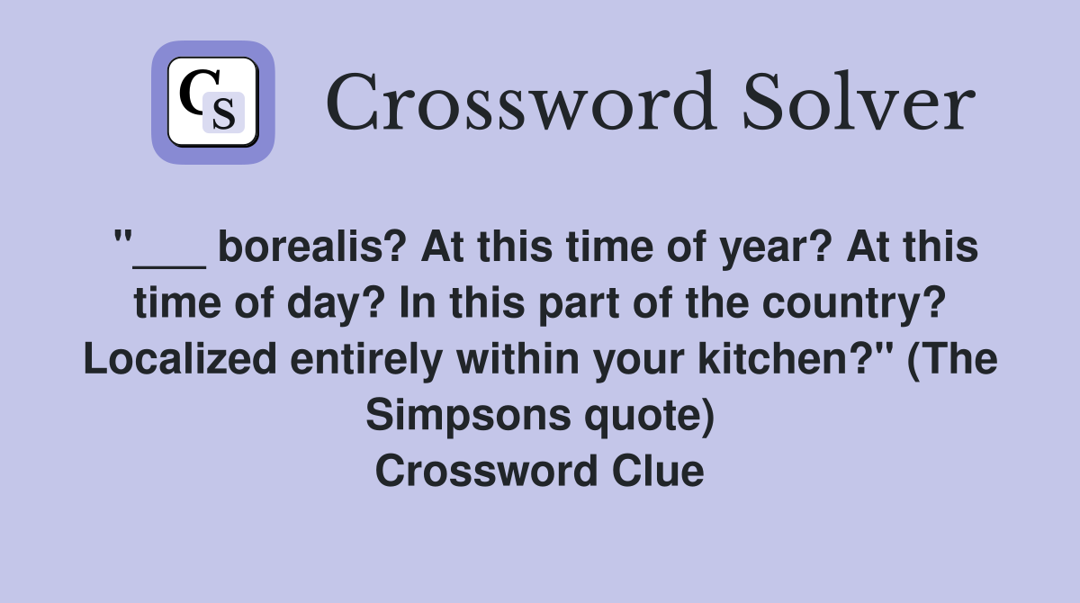 "___ borealis? At this time of year? At this time of day? In this part of the country? Localized entirely within your kitchen?" (The Simpsons quote) Crossword Clue