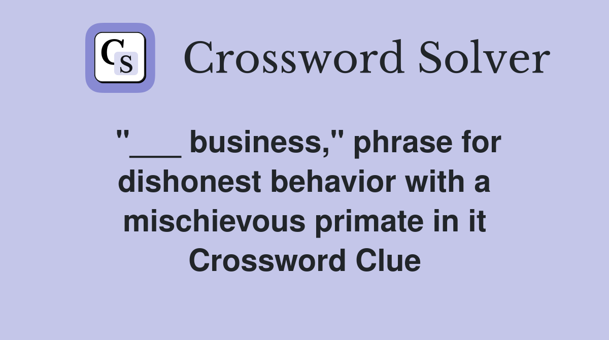 "___ business," phrase for dishonest behavior with a mischievous primate in it Crossword Clue