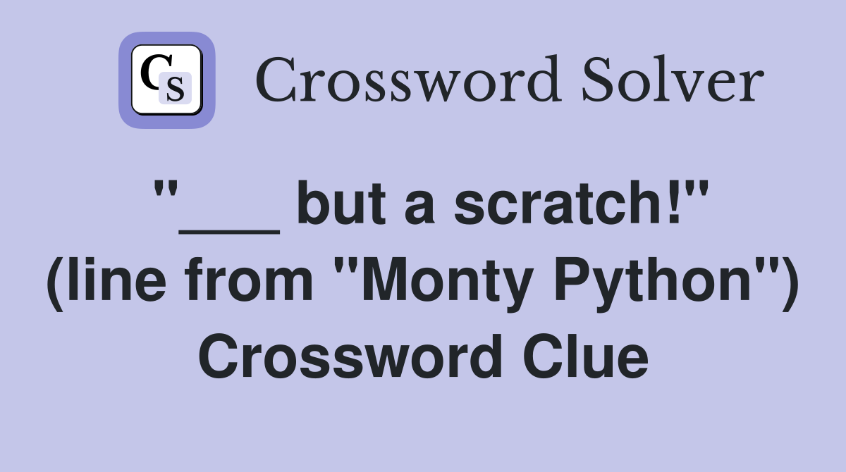 "___ but a scratch!" (line from "Monty Python") Crossword Clue