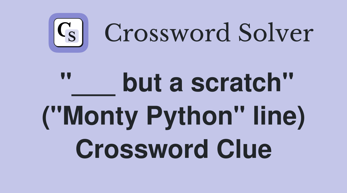 "___ but a scratch" ("Monty Python" line) Crossword Clue