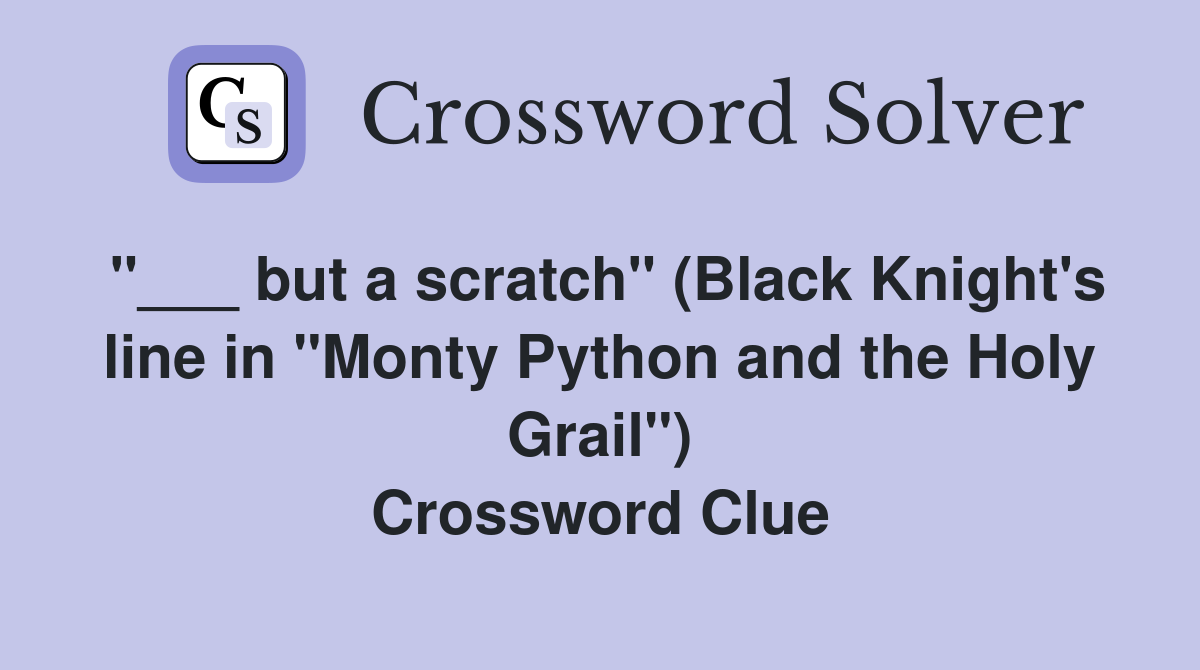 "___ but a scratch" (Black Knight's line in "Monty Python and the Holy Grail") Crossword Clue