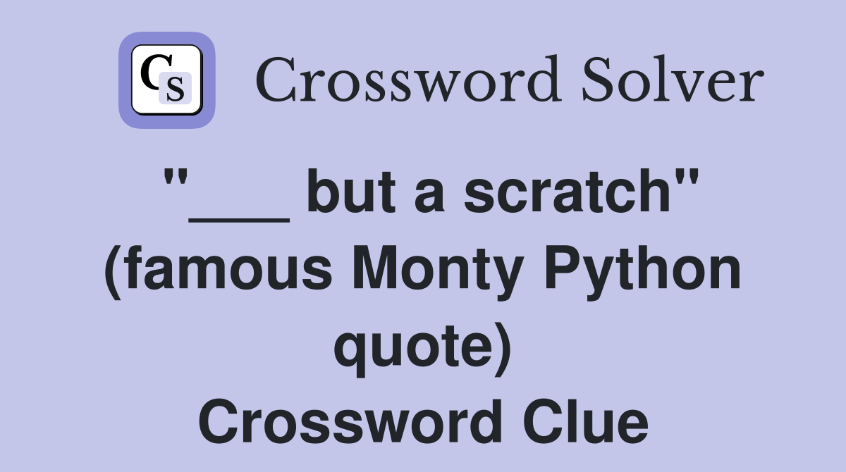 "___ but a scratch" (famous Monty Python quote) Crossword Clue