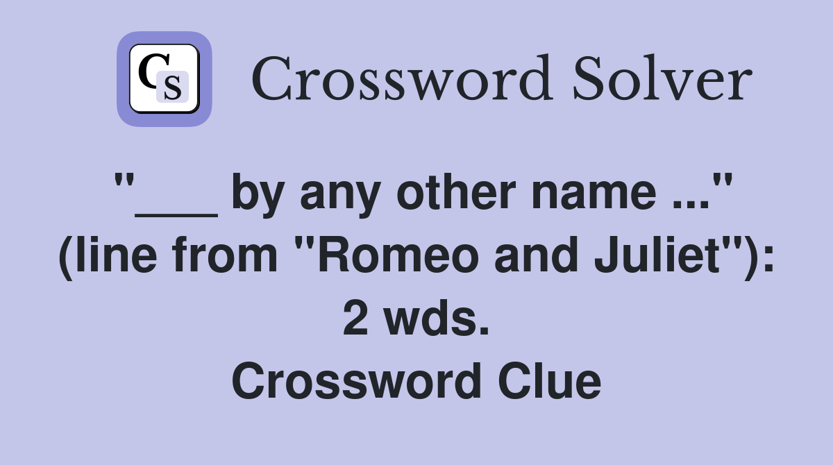 "___ by any other name ..." (line from "Romeo and Juliet"): 2 wds. Crossword Clue