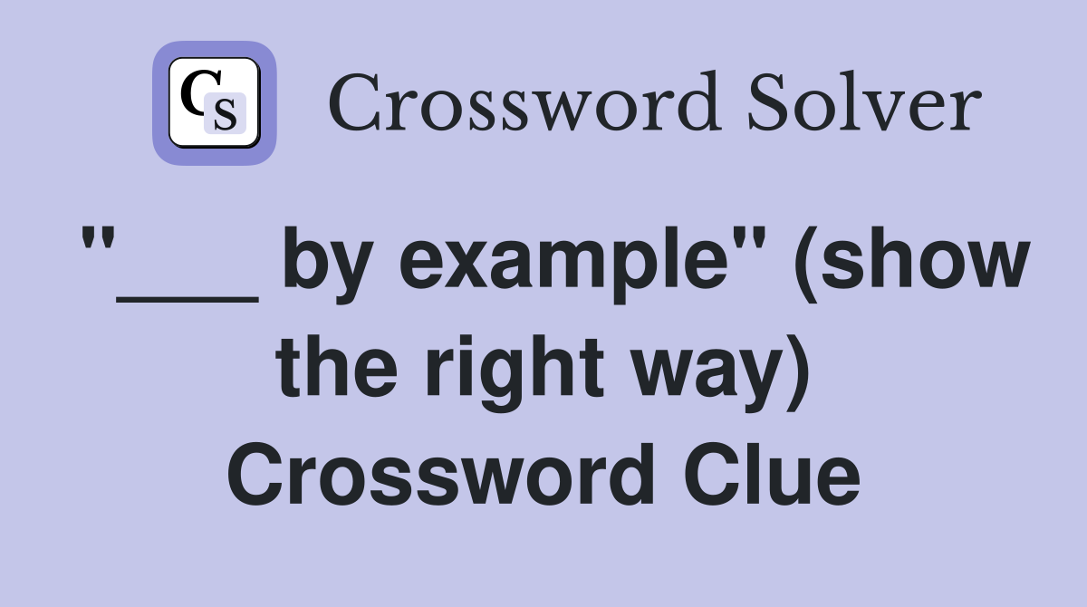 "___ by example" (show the right way) Crossword Clue