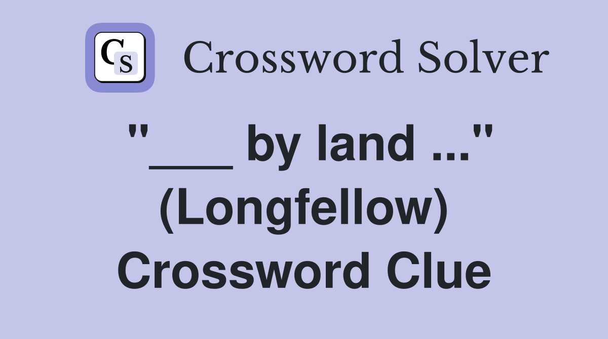 "___ by land ..." (Longfellow) Crossword Clue