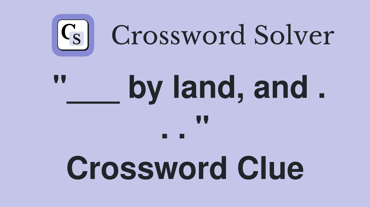 "___ by land, and . . . " Crossword Clue