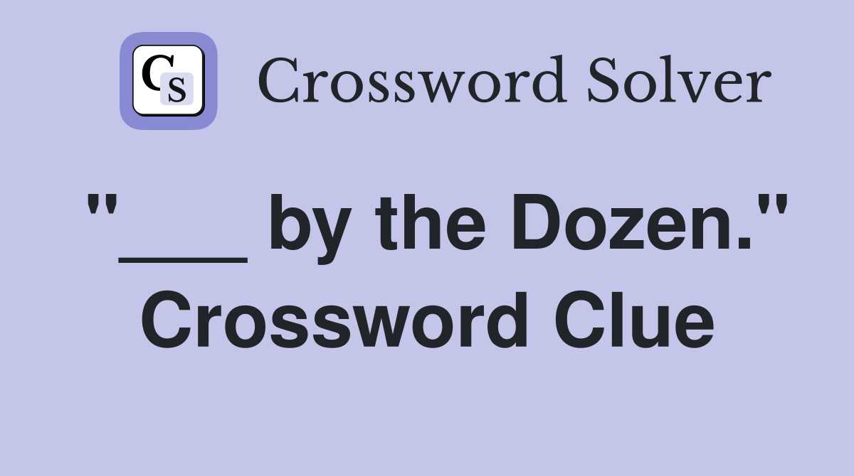 "___ by the Dozen." Crossword Clue