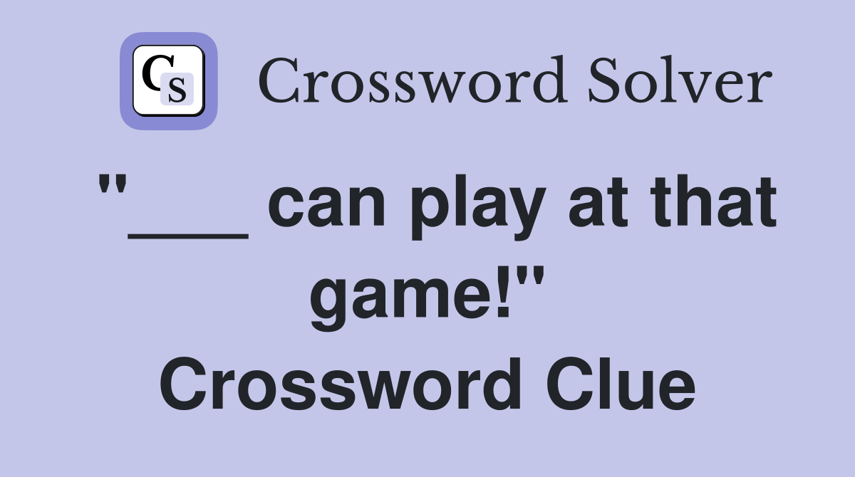 "___ can play at that game!" Crossword Clue