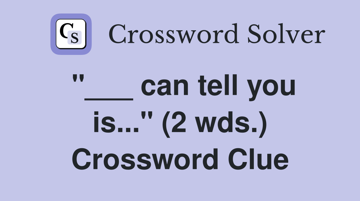 "___ can tell you is..." (2 wds.) Crossword Clue
