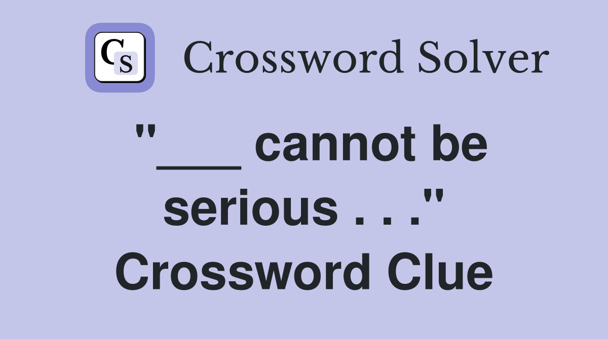 "___ cannot be serious . . ." Crossword Clue