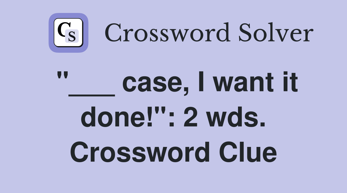 "___ case, I want it done!": 2 wds. Crossword Clue
