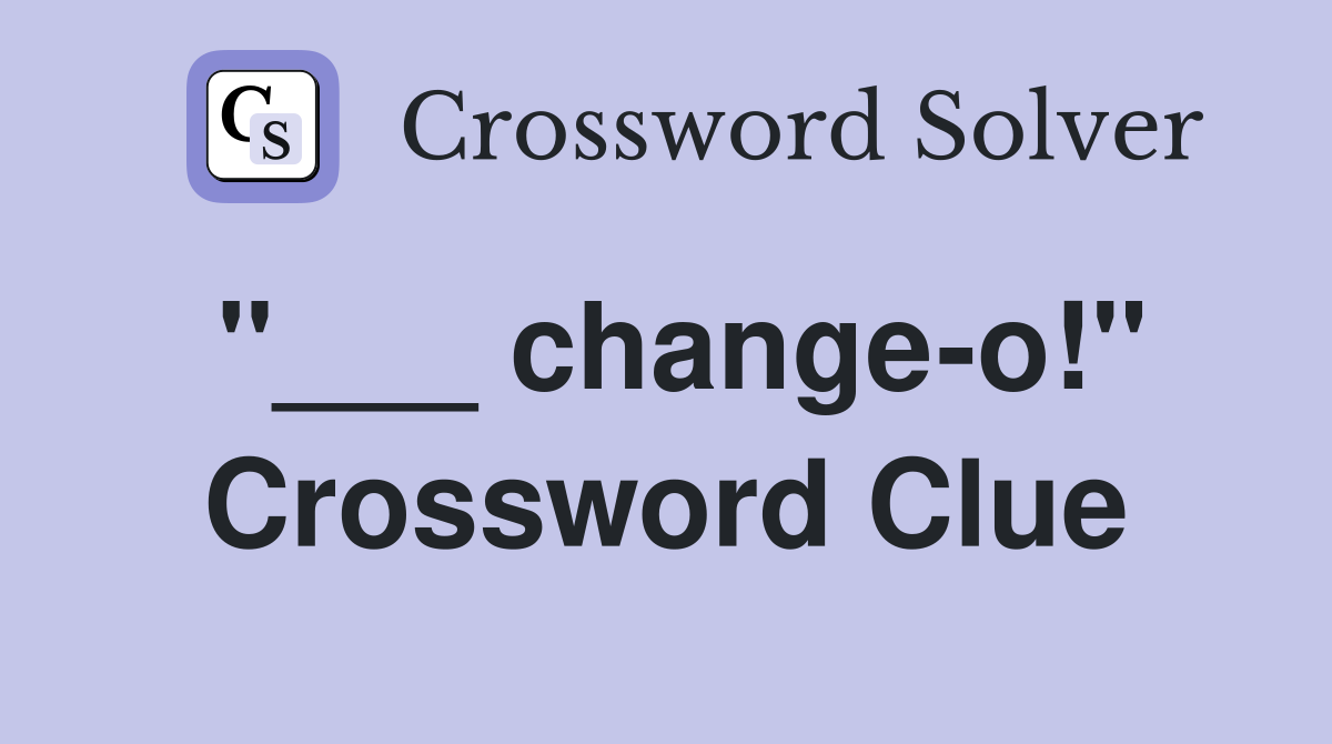 "___ change-o!" Crossword Clue