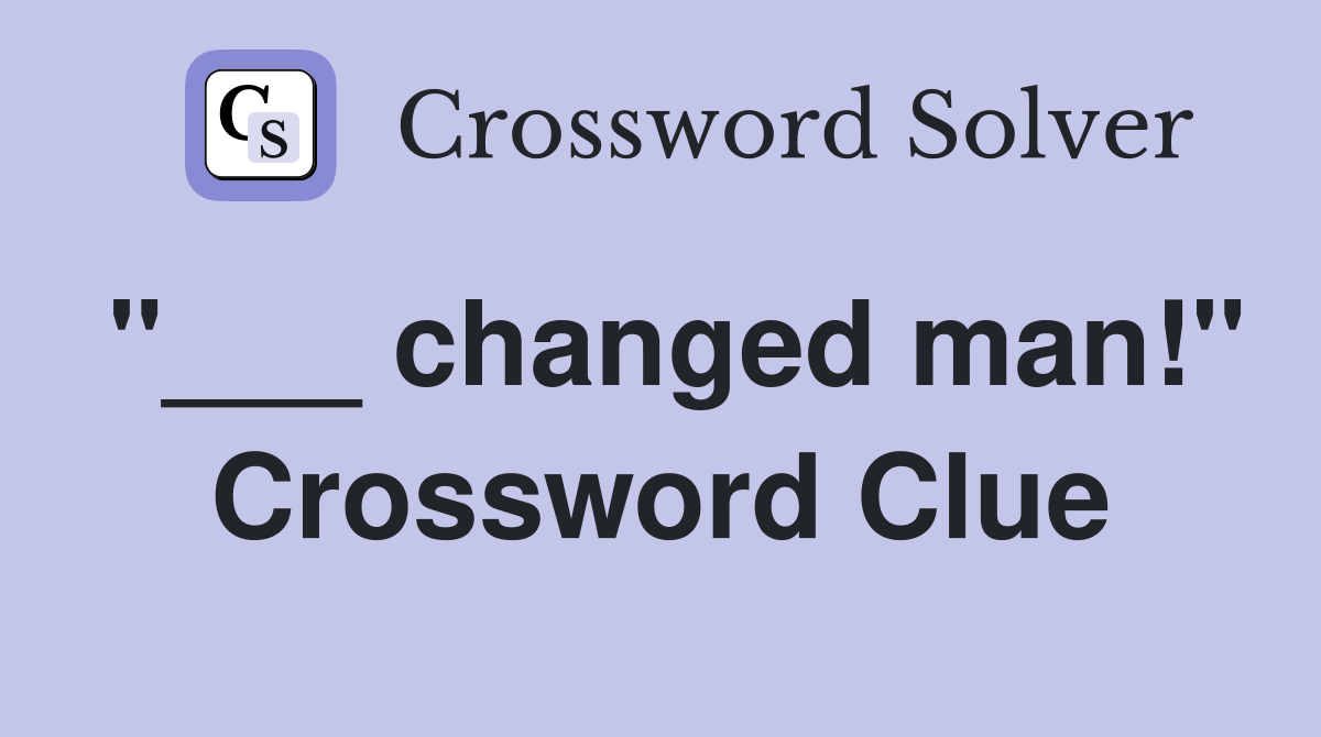 "___ changed man!" Crossword Clue