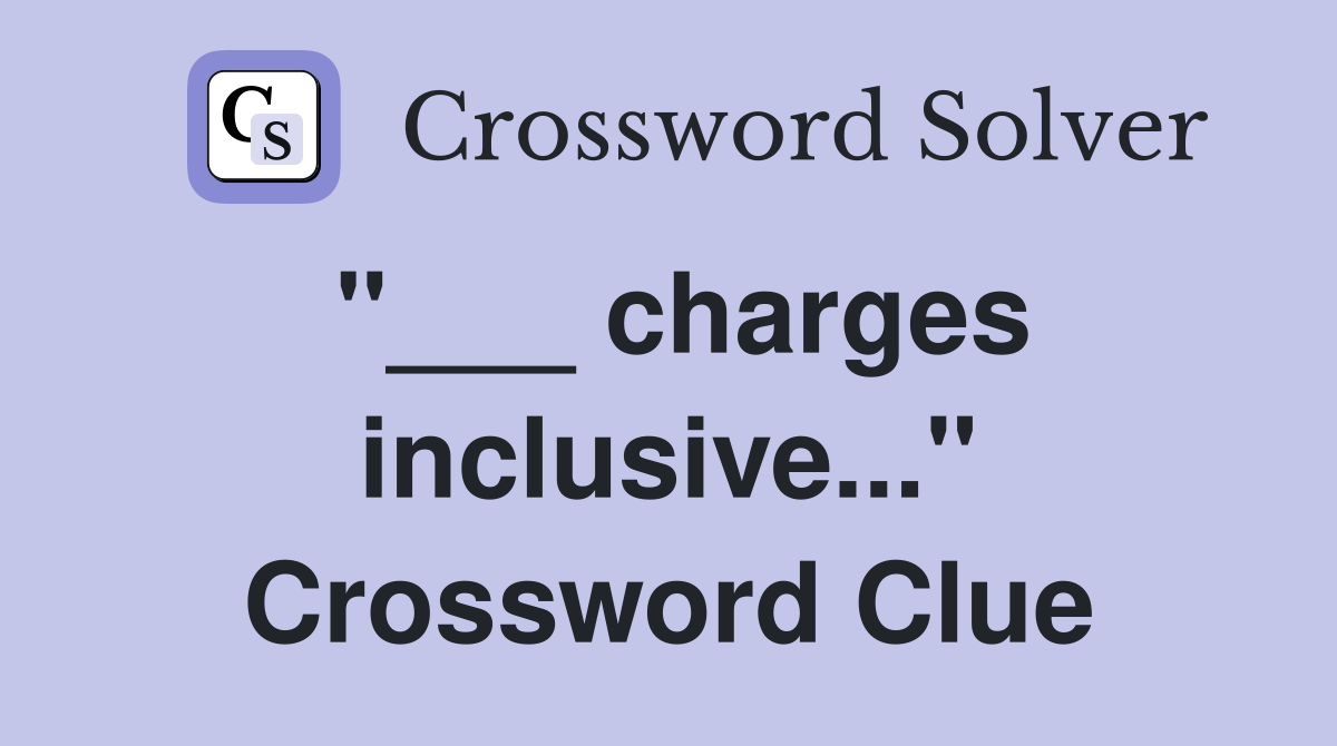 "___ charges inclusive..." Crossword Clue