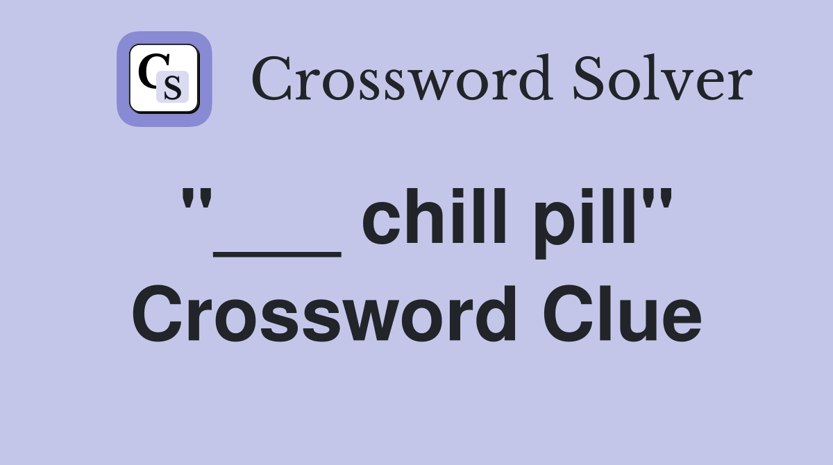 "___ chill pill" Crossword Clue