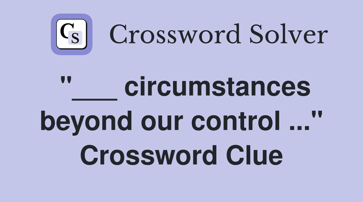 "___ circumstances beyond our control ..." Crossword Clue