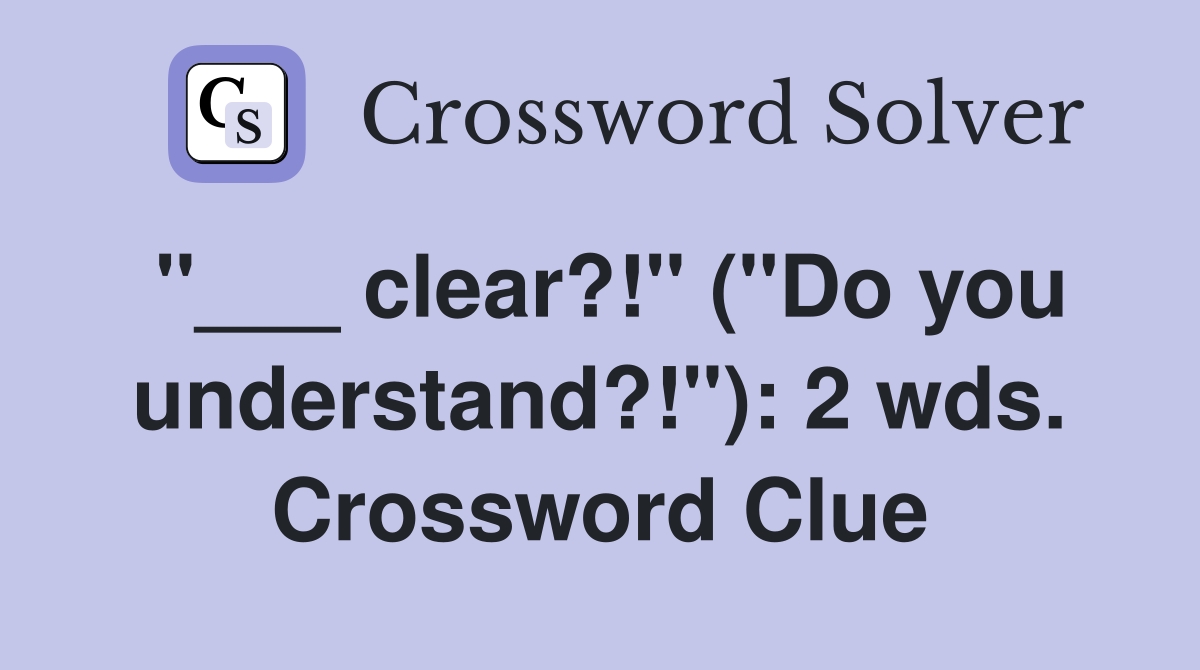 "___ clear?!" ("Do you understand?!"): 2 wds. Crossword Clue