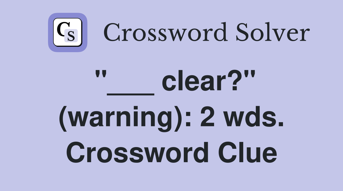 "___ clear?" (warning): 2 wds. Crossword Clue