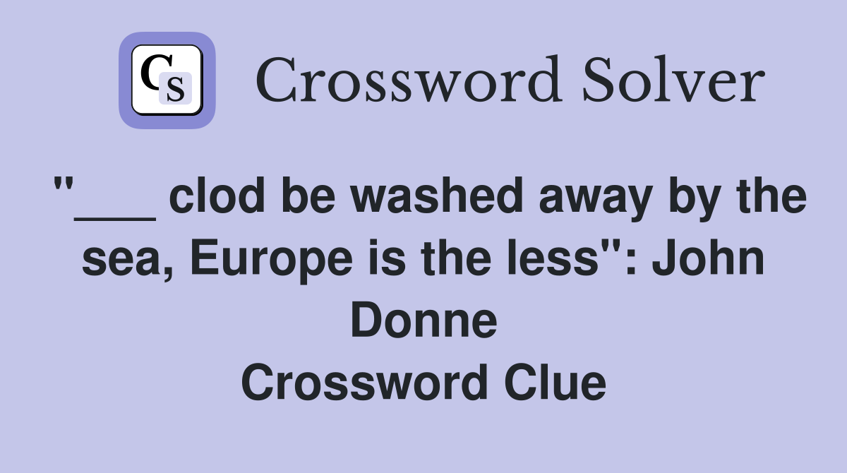 "___ clod be washed away by the sea, Europe is the less": John Donne Crossword Clue